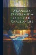 A Manual of Prayers and A Guide to the Christian Life di Morgan Dix edito da LEGARE STREET PR