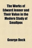 The Works Of Edward Jenner And Their Value In The Modern Study Of Smallpox di George Dock edito da General Books Llc