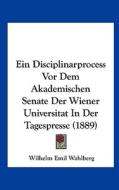 Ein Disciplinarprocess VOR Dem Akademischen Senate Der Wiener Universitat in Der Tagespresse (1889) di Wilhelm Emil Wahlberg edito da Kessinger Publishing