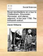 Royal Recollections On A Tour To Cheltenham, Gloucester, Worcester, And Places Adjacent, In The Year 1788. The Thirteenth Edition di David Williams edito da Gale Ecco, Print Editions