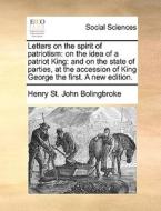 Letters On The Spirit Of Patriotism: On The Idea Of A Patriot King: And On The State Of Parties, At The Accession Of King George The First. A New Edit di Henry St. John Bolingbroke edito da Gale Ecco, Print Editions