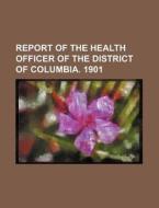 Report of the Health Officer of the District of Columbia. 1901 di Anonymous edito da Rarebooksclub.com