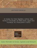 A Poem To The Queen, Upon The King's Victory In Ireland, And His Voyage To Holland (1691) di Matthew Morgan edito da Eebo Editions, Proquest