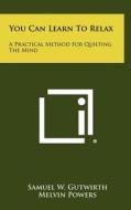 You Can Learn to Relax: A Practical Method for Quieting the Mind di Samuel W. Gutwirth edito da Literary Licensing, LLC