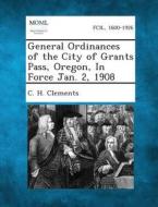 General Ordinances of the City of Grants Pass, Oregon, in Force Jan. 2, 1908 di C. H. Clements edito da Gale, Making of Modern Law