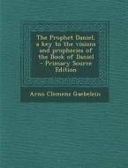 The Prophet Daniel, a Key to the Visions and Prophecies of the Book of Daniel di Arno Clemens Gaebelein edito da Nabu Press