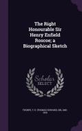 The Right Honourable Sir Henry Enfield Roscoe; A Biographical Sketch di T E Thorpe edito da Palala Press