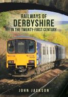 Railways Of Derbyshire In The Twenty-First Century di John Jackson edito da Amberley Publishing