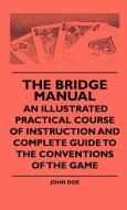 The Bridge Manual - An Illustrated Practical Course Of Instruction And Complete Guide To The Conventions Of The Game di John Doe edito da Boucher Press