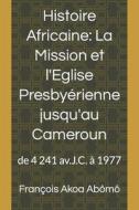 Histoire Africaine, La Mission Et L?eglise Presbyerienne Jusqu?au Cameroun: de 4 241 AV.J.C. a 1977 di Rev Francois Akoa Abomo edito da Createspace