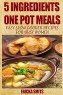 5 Ingredients One Pot Meals: Easy Slow Cooker Recipes for Busy Women di Ericka Smits edito da Createspace