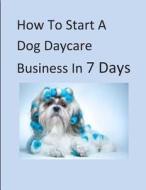 How to Start a Dog Daycare Business in 7 Days di B. a. Savage edito da Createspace