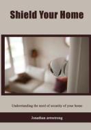 Shield Your Home: Understanding the Need of Security of Your Home di Jonathan Armstrong edito da Createspace