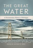 The Great Water: A Documentary History of Michigan edito da MICHIGAN STATE UNIV PR