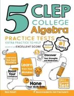 5 CLEP College Algebra Practice Tests: Extra Practice to Help Achieve an Excellent Score di Reza Nazari edito da EFFORTLESS MATH EDUCATION