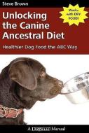 Unlocking the Canine Ancestral Diet: Healthier Dog Food the ABC Way di Steve Brown edito da DOGWISE