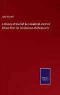 A History of Scottish Ecclesiastical and Civil Affairs from the Introduction of Christianity di John Marshall edito da Salzwasser-Verlag