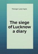 The Siege Of Lucknow A Diary di Thesiger Lady Inglis edito da Book On Demand Ltd.