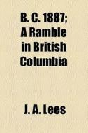 B.c., 1887; A Ramble In British Columbia di James Arthur Lees, J. A. Lees edito da General Books Llc