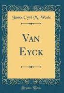 Van Eyck (Classic Reprint) di James Cyril M. Weale edito da Forgotten Books