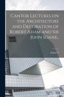 Cantor Lectures on the Architecture and Decoration of Robert Adam and Sir John Soane.. di Arthur T. B. Bolton edito da LEGARE STREET PR