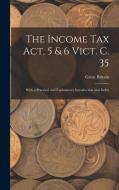 The Income Tax Act, 5 & 6 Vict. C. 35: With a Practical and Explanatory Introduction and Index di Great Britain edito da LEGARE STREET PR
