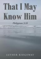 That I May Know Him di Luther Ridgeway edito da Christian Faith Publishing, Inc