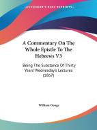 A Commentary on the Whole Epistle to the Hebrews V3: Being the Substance of Thirty Years' Wednesday's Lectures (1867) di William Gouge edito da Kessinger Publishing