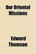 Our Oriental Missions di Edward Thomson edito da General Books