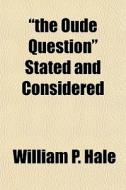 The Oude Question Stated And Considere di William P. Hale edito da General Books