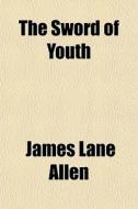 The Sword Of Youth di James Lane Allen edito da General Books