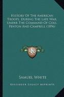History of the American Troops, During the Late War, Under Thistory of the American Troops, During the Late War, Under the Command of Cols. Fenton and di Samuel White edito da Kessinger Publishing