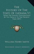The History of the State of Indiana V1: From the Earliest Explorations by the French to the Present Time (1897) di William Henry Smith edito da Kessinger Publishing