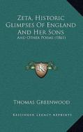 Zeta, Historic Glimpses of England and Her Sons: And Other Poems (1861) and Other Poems (1861) di Thomas Greenwood edito da Kessinger Publishing