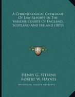 A Chronological Catalogue of Law Reports in the Various Courts of England, Scotland and Ireland (1873) di Henry G. Stevens, Robert W. Haynes edito da Kessinger Publishing