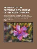 Register Of The Executive Department Of The State Of Maine; With Rules For The Government Thereof; Also Containing The Names Of State And County Offic di U S Government, Maine edito da Rarebooksclub.com