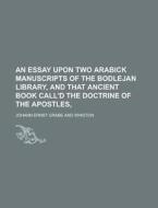 An Essay Upon Two Arabick Manuscripts Of The Bodlejan Library, And That Ancient Book Call\'d The Doctrine Of The Apostles, di United States Congressional House, Johann Ernst Grabe edito da Rarebooksclub.com