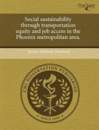 Social Sustainability Through Transportation Equity And Job Access In The Phoenix Metropolitan Area. di Steven Anthony Howland edito da Proquest, Umi Dissertation Publishing