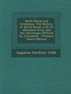 Earth-Burial and Cremation: The History of Earth-Burial with Its Attendant Evils, and the Advantages Offered by Cremation - Primary Source Edition di Augustus Gardiner Cobb edito da Nabu Press