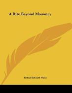 A Rite Beyond Masonry di Arthur Edward Waite edito da Kessinger Publishing