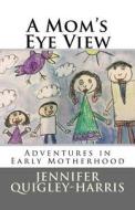 A Mom's Eye View: Adventures in Early Motherhood di Jennifer Quigley-Harris edito da Createspace Independent Publishing Platform