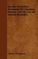 On The Preventive Treatment Of Calculous Disease And The Use Of Solvent Remedies di Henry Thompson edito da Willard Press