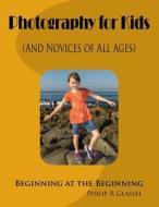 Photography for Kids (and Novices of All Ages): Beginning at the Beginning di Philip R. Glassel edito da Createspace