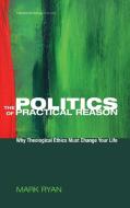 The Politics of Practical Reason di Mark Ryan edito da Cascade Books