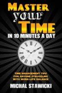 Master Your Time in 10 Minutes a Day: Time Management Tips for Anyone Struggling with Work - Life Balance di Michal Stawicki edito da Createspace