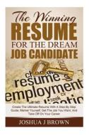 The Winning Resume for the Dream Job Candidate: Create the Ultimate Resume with a Step-By Step Guide; Market Yourself, Get the Job You Want, and Take di Joshua J. Brown edito da Createspace