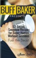 The Buff Baker Presents: 101 Secret Smoothie Recipes for Super Human Workout Sessions: Fuel Beast Mode di Shawn Rashid edito da Createspace
