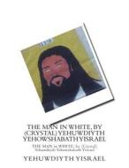 The Man in White, by (Crystal) Yehuwdiyth Yehowshabath Yisrael: The Man in White, by (Crystal) Yehuwdiyth Yehowshabath Yisrael di MS Yehuwdiyth Yehowshabath Yisrael edito da Createspace