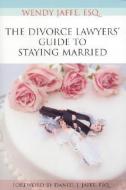 The Divorce Lawyers' Guide to Staying Married di Wendy Jaffe edito da Volt Press