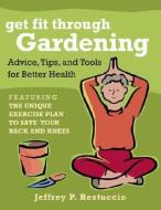 Get Fit Through Gardening: Advice, Tips, and Tools for Better Health Featuring the Unique Exercise Plan to Save Your Bac di Jeffrey P. Restuccio edito da HATHERLEIGH PR